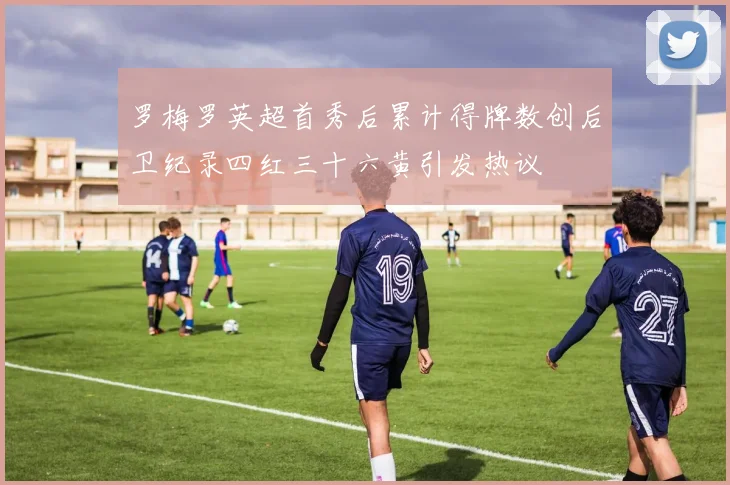 罗梅罗英超首秀后累计得牌数创后卫纪录四红三十六黄引发热议