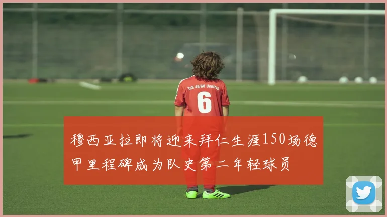 穆西亚拉即将迎来拜仁生涯150场德甲里程碑成为队史第二年轻球员