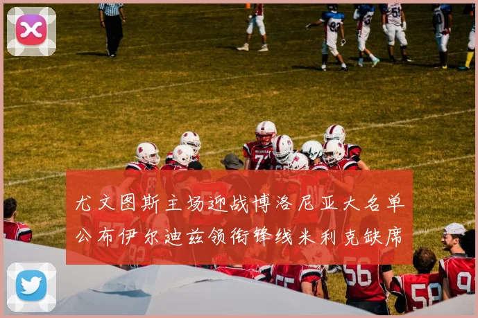 尤文图斯主场迎战博洛尼亚大名单公布伊尔迪兹领衔锋线米利克缺席