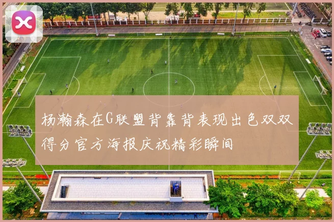 杨瀚森在G联盟背靠背表现出色双双得分官方海报庆祝精彩瞬间