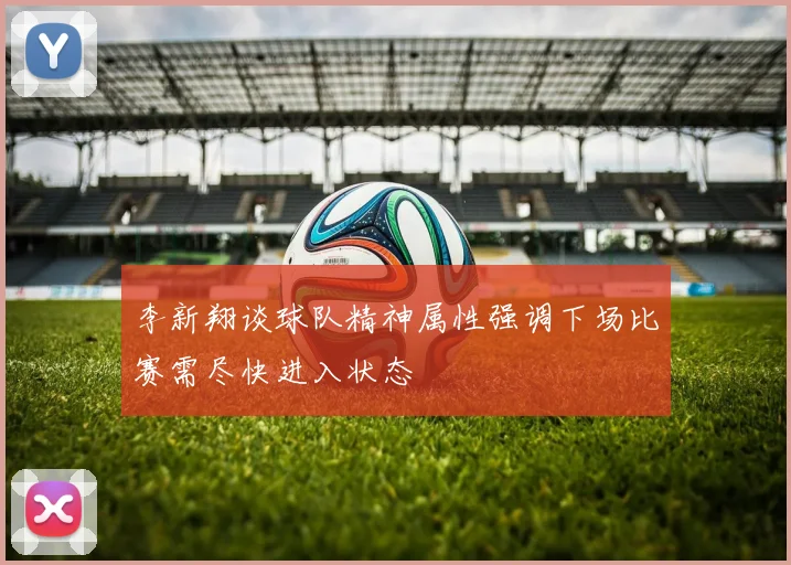 李新翔谈球队精神属性强调下场比赛需尽快进入状态